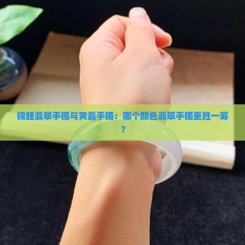 锦鲤翡翠手镯与黄翡手镯：哪个颜色翡翠手镯更胜一筹？