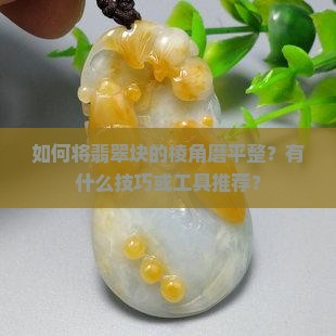 如何将翡翠块的棱角磨平整？有什么技巧或工具推荐？