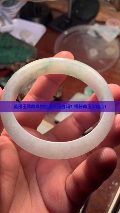 蓝田玉佩戴真的能越来越白吗？揭秘养玉新痛点！