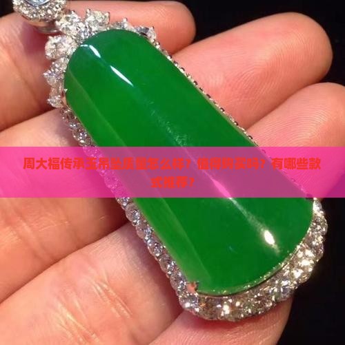 周大福传承玉吊坠质量怎么样？值得购买吗？有哪些款式推荐？