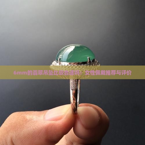 6mm的翡翠吊坠比较合适吗：女性佩戴推荐与评价
