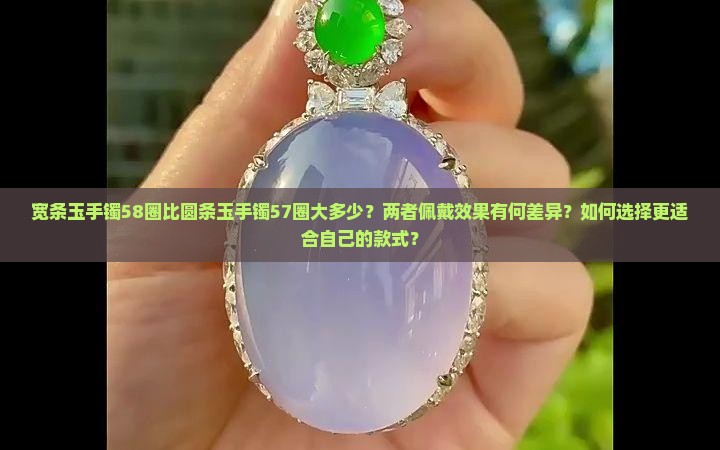 宽条玉手镯58圈比圆条玉手镯57圈大多少？两者佩戴效果有何差异？如何选择更适合自己的款式？