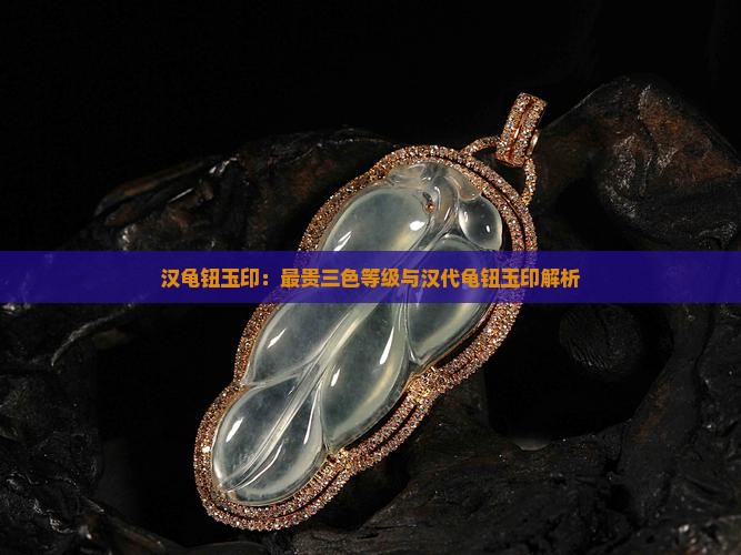 汉龟钮玉印：最贵三色等级与汉代龟钮玉印解析