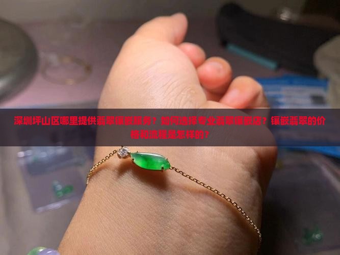 深圳坪山区哪里提供翡翠镶嵌服务？如何选择专业翡翠镶嵌店？镶嵌翡翠的价格和流程是怎样的？
