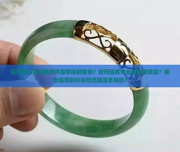 深圳坪山区哪里提供翡翠镶嵌服务？如何选择专业翡翠镶嵌店？镶嵌翡翠的价格和流程是怎样的？
