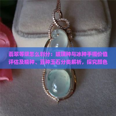 翡翠等级怎么划分：玻璃种与冰种手镯价值评估及糯种、豆种玉石分类解析，探究颜色、质地、透明度与品质级别差异