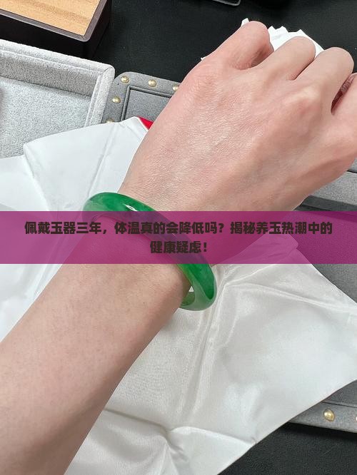 佩戴玉器三年，体温真的会降低吗？揭秘养玉热潮中的健康疑虑！