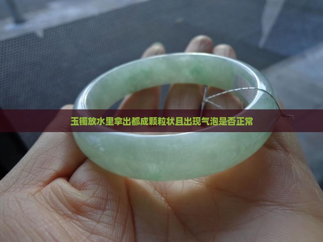 玉镯放水里拿出都成颗粒状且出现气泡是否正常