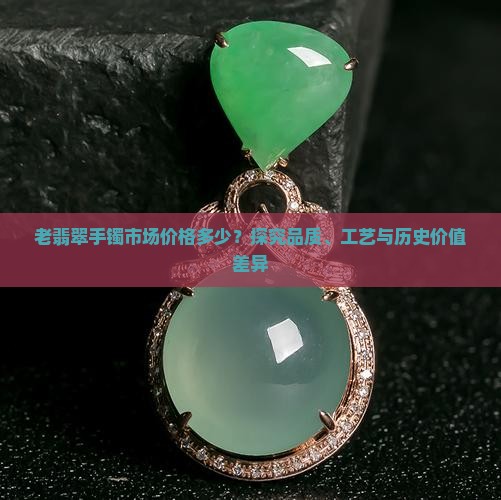 老翡翠手镯市场价格多少？探究品质、工艺与历史价值差异