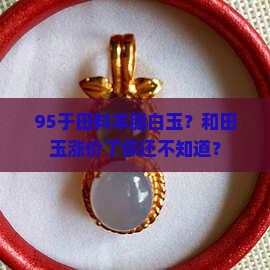 95于田料羊脂白玉？和田玉涨价了你还不知道？