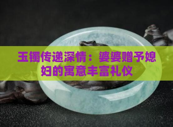 玉镯传递深情：婆婆赠予媳妇的寓意丰富礼仪