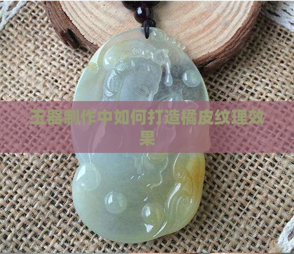 玉器制作中如何打造橘皮纹理效果