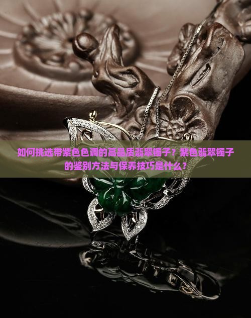 如何挑选带紫色色调的高品质翡翠镯子？紫色翡翠镯子的鉴别方法与保养技巧是什么？