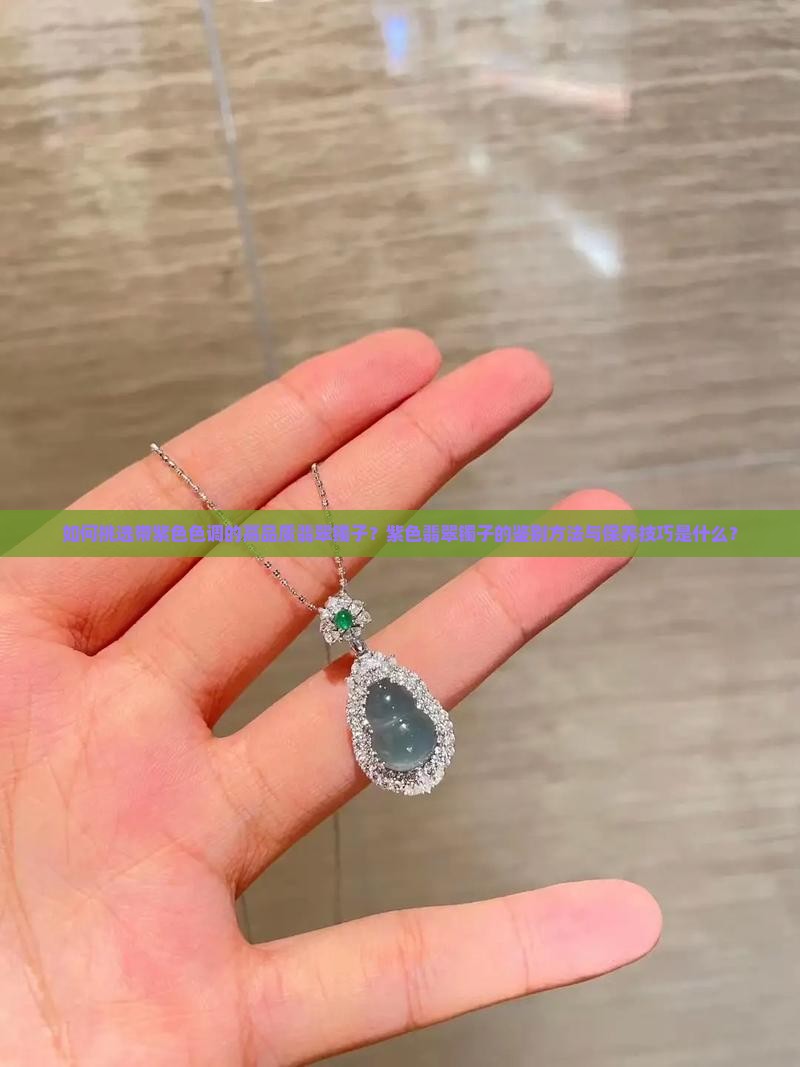 如何挑选带紫色色调的高品质翡翠镯子？紫色翡翠镯子的鉴别方法与保养技巧是什么？