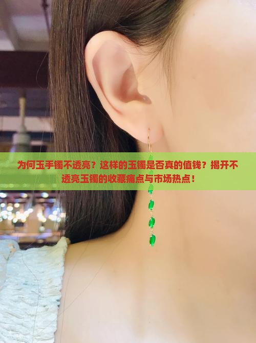 为何玉手镯不透亮？这样的玉镯是否真的值钱？揭开不透亮玉镯的收藏痛点与市场热点！