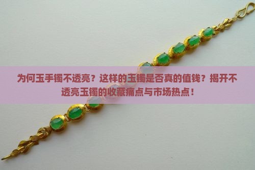 为何玉手镯不透亮？这样的玉镯是否真的值钱？揭开不透亮玉镯的收藏痛点与市场热点！