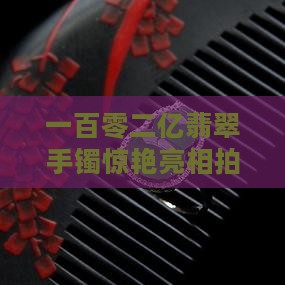一百零二亿翡翠手镯惊艳亮相拍卖会