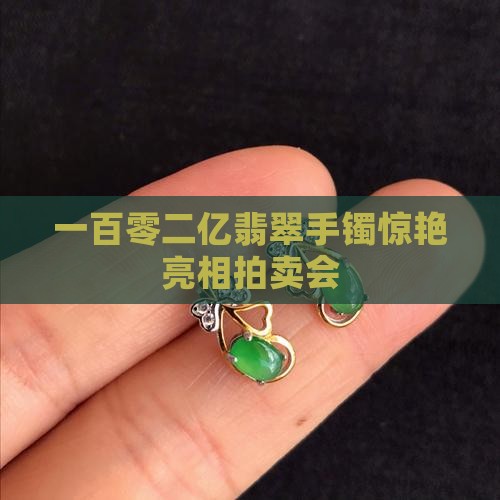 一百零二亿翡翠手镯惊艳亮相拍卖会