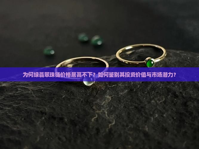 为何绿翡翠珠链价格居高不下？如何鉴别其投资价值与市场潜力？