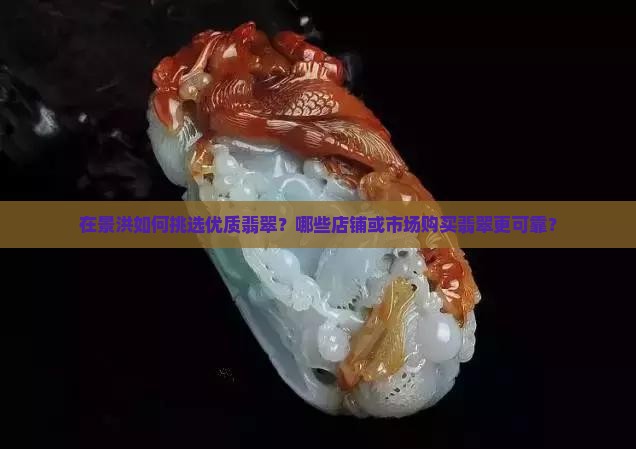 在景洪如何挑选优质翡翠？哪些店铺或市场购买翡翠更可靠？