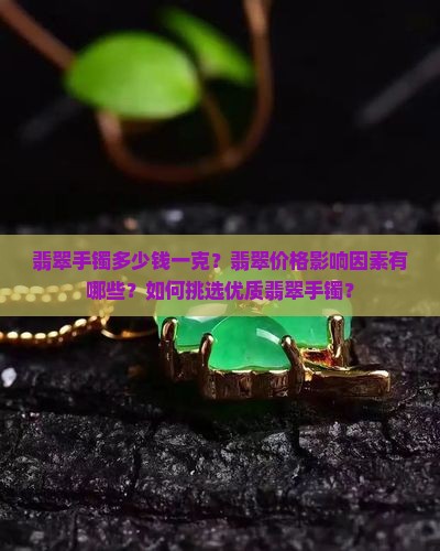 翡翠手镯多少钱一克？翡翠价格影响因素有哪些？如何挑选优质翡翠手镯？
