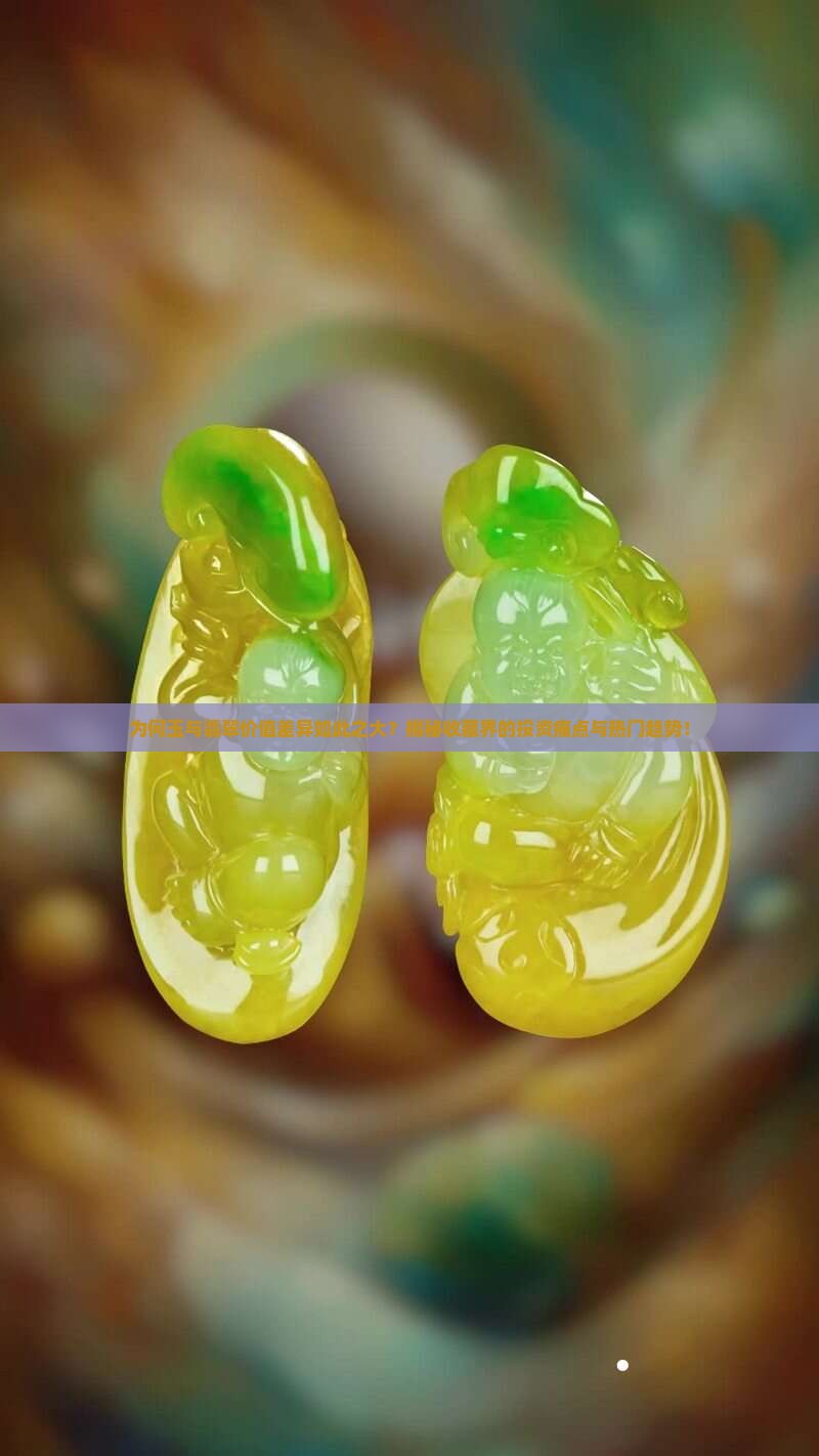 为何玉与翡翠价值差异如此之大？揭秘收藏界的投资痛点与热门趋势！