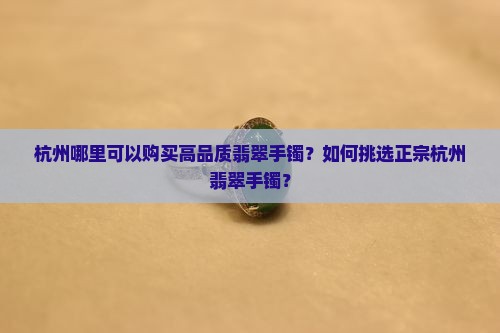 杭州哪里可以购买高品质翡翠手镯？如何挑选正宗杭州翡翠手镯？