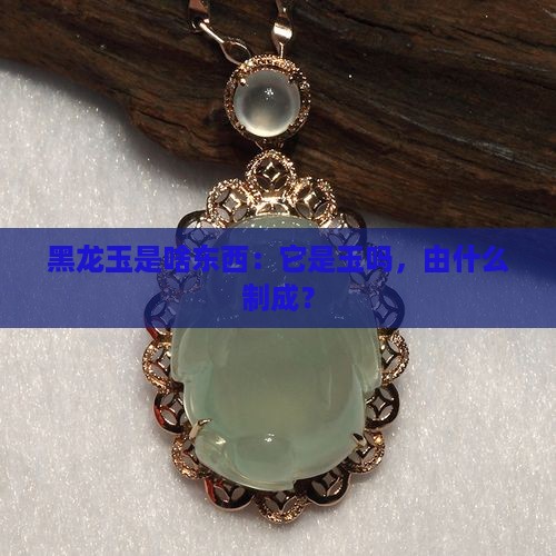黑龙玉是啥东西：它是玉吗，由什么制成？