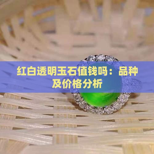 红白透明玉石值钱吗：品种及价格分析