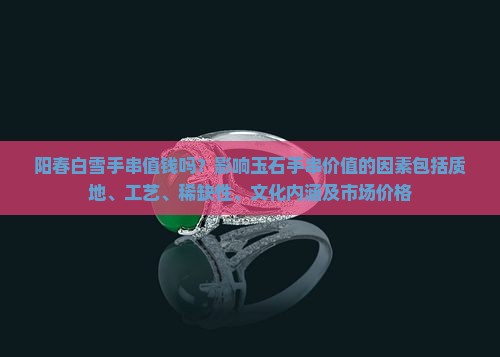 阳春白雪手串值钱吗？影响玉石手串价值的因素包括质地、工艺、稀缺性、文化内涵及市场价格