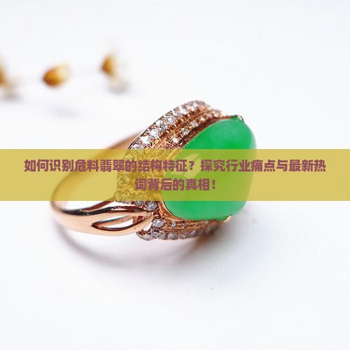 如何识别危料翡翠的结构特征？探究行业痛点与最新热词背后的真相！