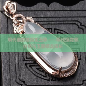明代谁能戴螭龙玉佩——明代螭龙佩价格与玉器螭龙探析