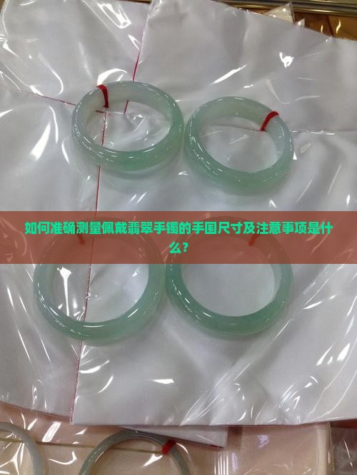 如何准确测量佩戴翡翠手镯的手围尺寸及注意事项是什么？