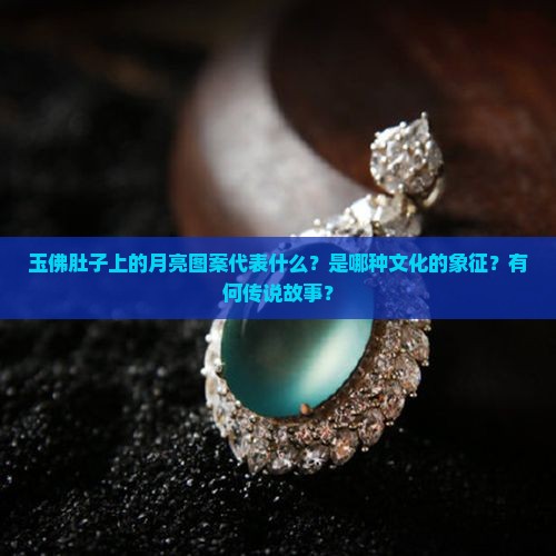 玉佛肚子上的月亮图案代表什么？是哪种文化的象征？有何传说故事？