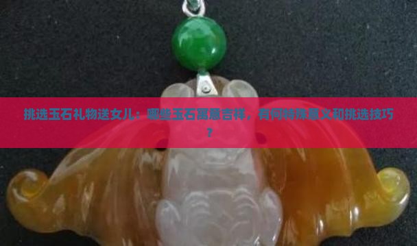 挑选玉石礼物送女儿：哪些玉石寓意吉祥，有何特殊意义和挑选技巧？