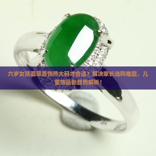 六岁女孩翡翠首饰燕大码才合适？解决家长选购难题，儿童饰品新趋势解析！