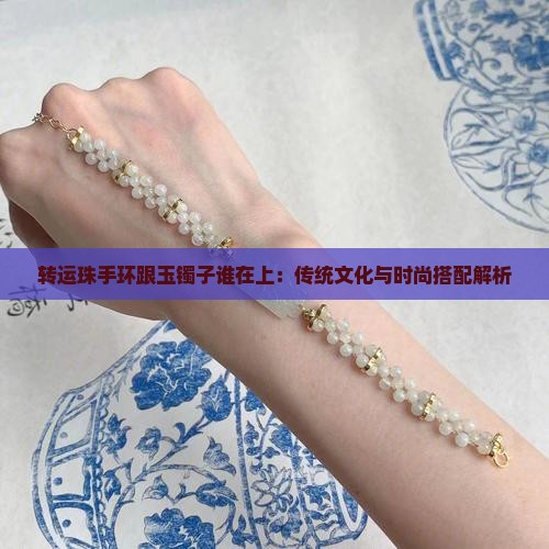转运珠手环跟玉镯子谁在上：传统文化与时尚搭配解析