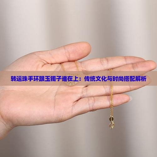 转运珠手环跟玉镯子谁在上：传统文化与时尚搭配解析