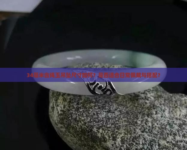 34毫米含绳玉吊坠尺寸如何？是否适合日常佩戴与搭配？