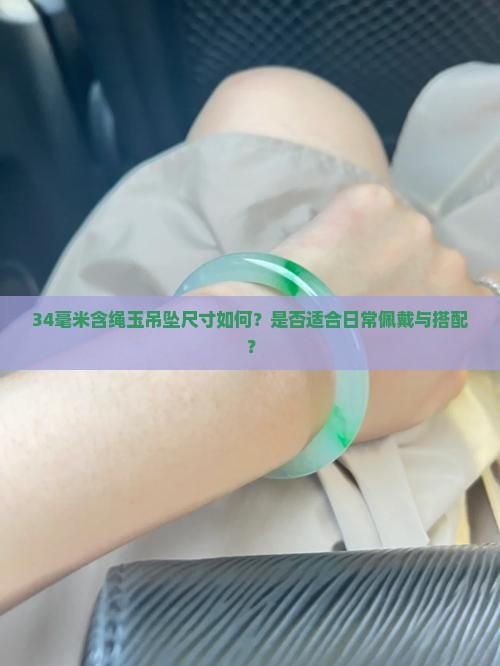 34毫米含绳玉吊坠尺寸如何？是否适合日常佩戴与搭配？
