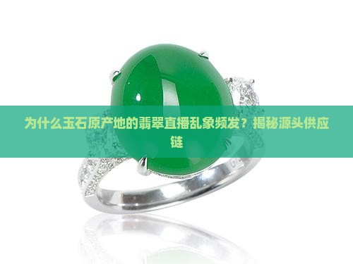 为什么玉石原产地的翡翠直播乱象频发？揭秘源头供应链