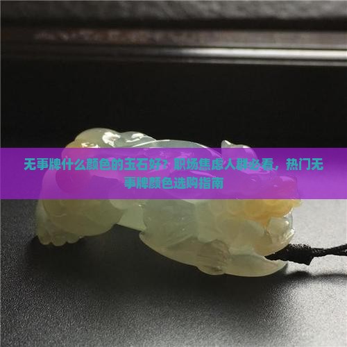 无事牌什么颜色的玉石好？职场焦虑人群必看，热门无事牌颜色选购指南