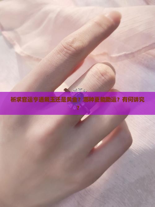 祈求官运亨通戴玉还是黄金？哪种更能助运？有何讲究？