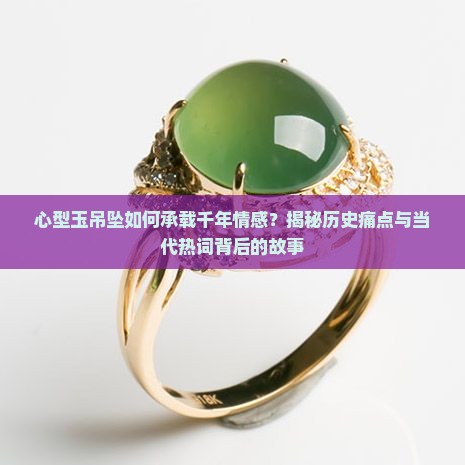 心型玉吊坠如何承载千年情感？揭秘历史痛点与当代热词背后的故事