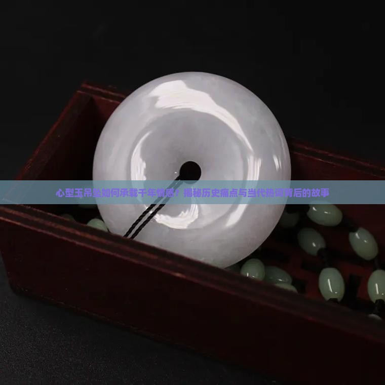 心型玉吊坠如何承载千年情感？揭秘历史痛点与当代热词背后的故事