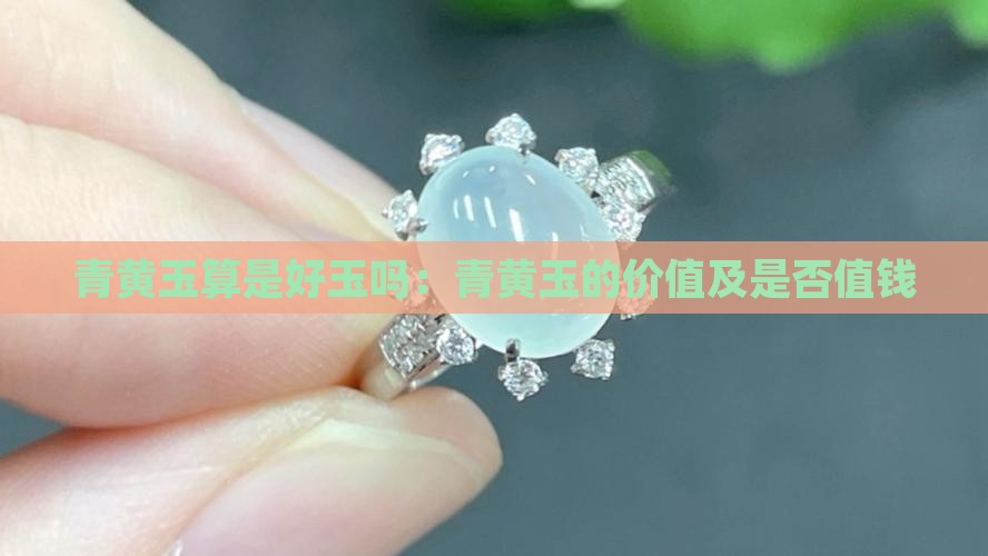 青黄玉算是好玉吗：青黄玉的价值及是否值钱