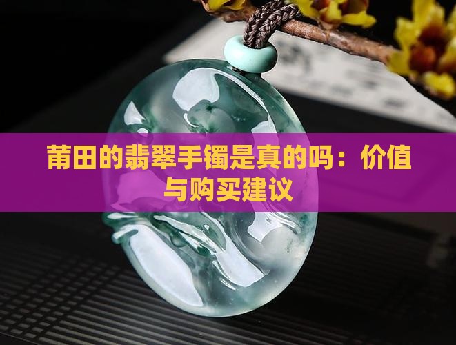 莆田的翡翠手镯是真的吗：价值与购买建议