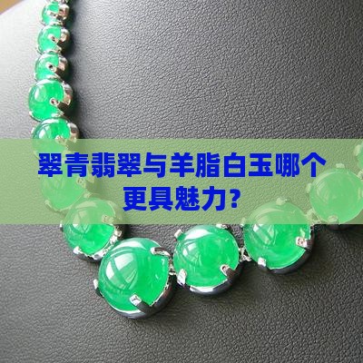 翠青翡翠与羊脂白玉哪个更具魅力？