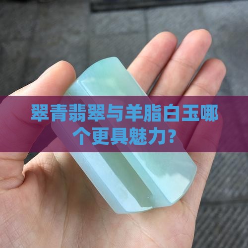 翠青翡翠与羊脂白玉哪个更具魅力？