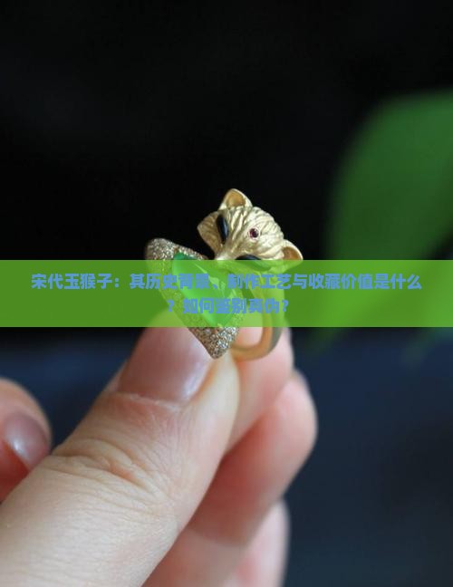 宋代玉猴子：其历史背景、制作工艺与收藏价值是什么？如何鉴别真伪？
